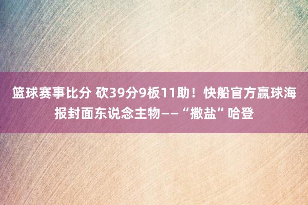 篮球赛事比分 砍39分9板11助！快船官方赢球海报封面东说念主物——“撒盐”哈登