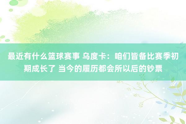 最近有什么篮球赛事 乌度卡：咱们皆备比赛季初期成长了 当今的履历都会所以后的钞票