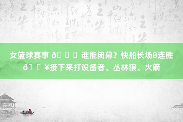 女篮球赛事 😉谁能闭幕？快船长场8连胜🔥接下来打设备者、丛林狼、火箭