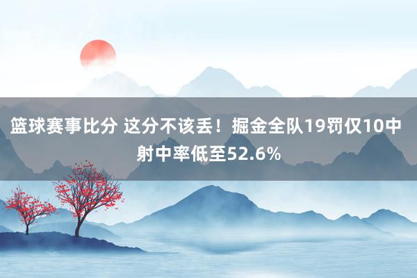 篮球赛事比分 这分不该丢！掘金全队19罚仅10中 射中率低至52.6%