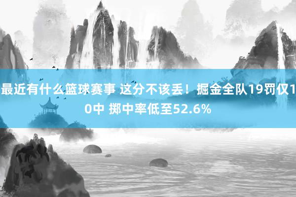 最近有什么篮球赛事 这分不该丢！掘金全队19罚仅10中 掷中率低至52.6%