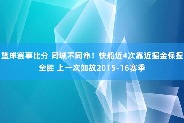 篮球赛事比分 同城不同命！快船近4次靠近掘金保捏全胜 上一次如故2015-16赛季