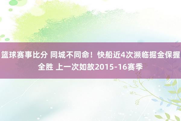 篮球赛事比分 同城不同命！快船近4次濒临掘金保握全胜 上一次如故2015-16赛季