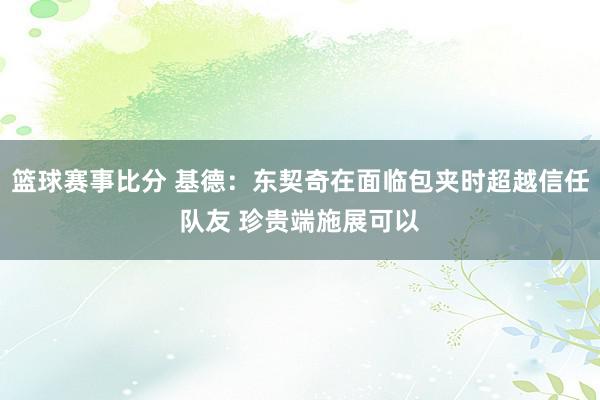 篮球赛事比分 基德：东契奇在面临包夹时超越信任队友 珍贵端施展可以