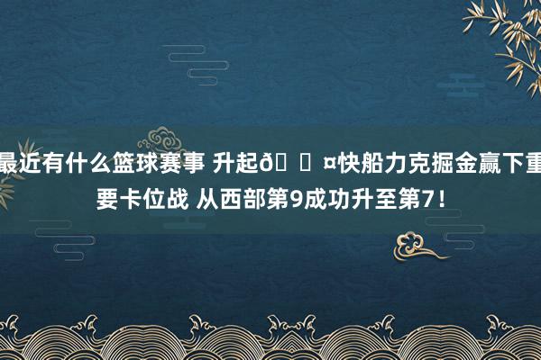 最近有什么篮球赛事 升起😤快船力克掘金赢下重要卡位战 从西部第9成功升至第7！