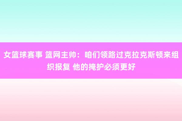 女篮球赛事 篮网主帅：咱们领路过克拉克斯顿来组织报复 他的掩护必须更好