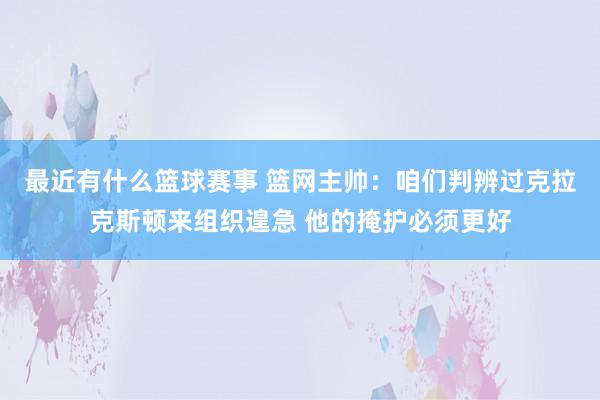 最近有什么篮球赛事 篮网主帅：咱们判辨过克拉克斯顿来组织遑急 他的掩护必须更好