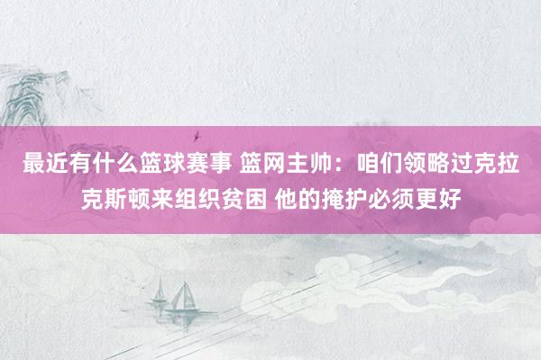 最近有什么篮球赛事 篮网主帅：咱们领略过克拉克斯顿来组织贫困 他的掩护必须更好