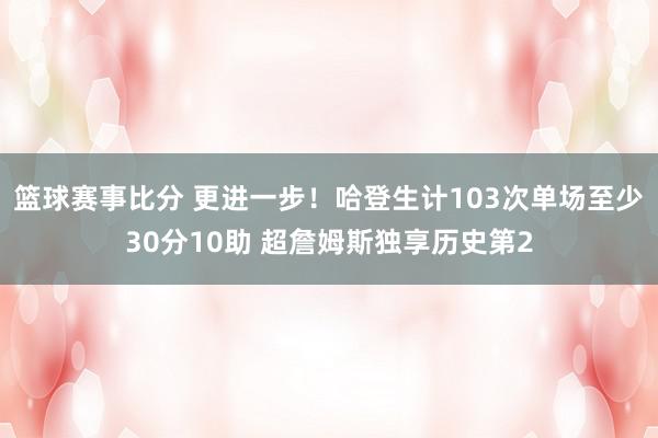 篮球赛事比分 更进一步！哈登生计103次单场至少30分10助 超詹姆斯独享历史第2