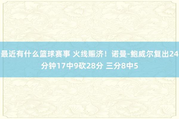 最近有什么篮球赛事 火线赈济！诺曼-鲍威尔复出24分钟17中9砍28分 三分8中5