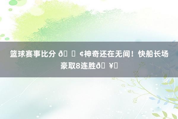 篮球赛事比分 🚢神奇还在无间！快船长场豪取8连胜🥏