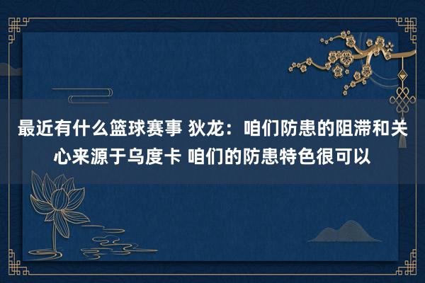 最近有什么篮球赛事 狄龙：咱们防患的阻滞和关心来源于乌度卡 咱们的防患特色很可以