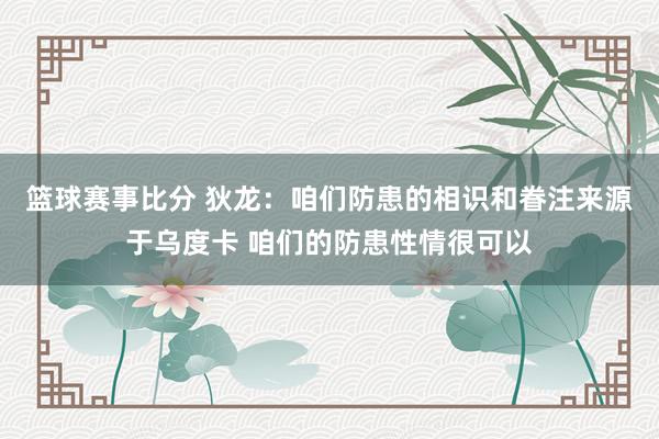 篮球赛事比分 狄龙：咱们防患的相识和眷注来源于乌度卡 咱们的防患性情很可以