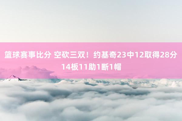 篮球赛事比分 空砍三双！约基奇23中12取得28分14板11助1断1帽