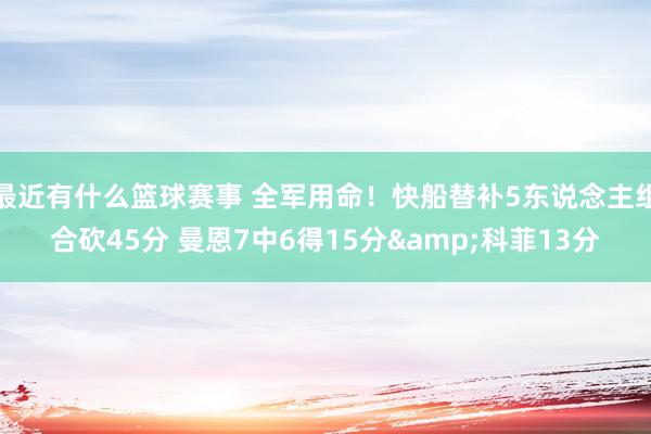 最近有什么篮球赛事 全军用命！快船替补5东说念主组合砍45分 曼恩7中6得15分&科菲13分