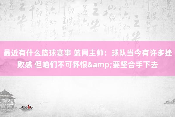 最近有什么篮球赛事 篮网主帅：球队当今有许多挫败感 但咱们不可怀恨&要坚合手下去