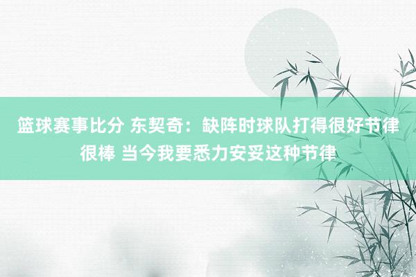 篮球赛事比分 东契奇：缺阵时球队打得很好节律很棒 当今我要悉力安妥这种节律