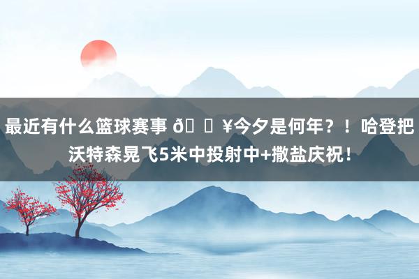 最近有什么篮球赛事 💥今夕是何年？！哈登把沃特森晃飞5米中投射中+撒盐庆祝！