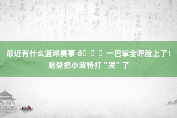 最近有什么篮球赛事 😂一巴掌全呼脸上了！哈登把小波特打“哭”了