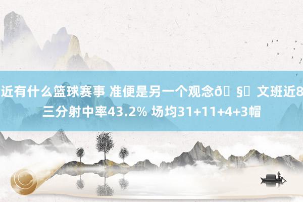 最近有什么篮球赛事 准便是另一个观念🧐文班近8场三分射中率43.2% 场均31+11+4+3帽