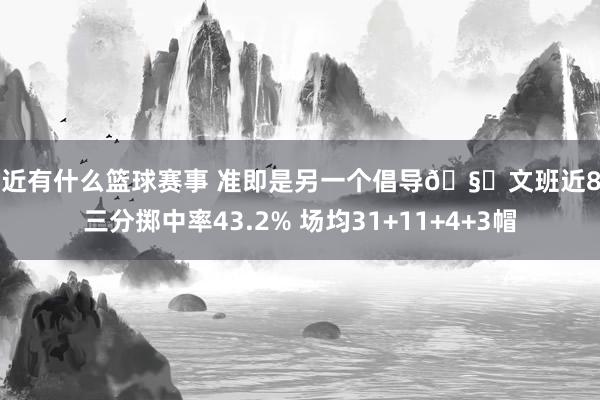 最近有什么篮球赛事 准即是另一个倡导🧐文班近8场三分掷中率43.2% 场均31+11+4+3帽