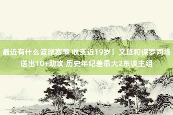 最近有什么篮球赛事 收支近19岁！文班和保罗同场送出10+助攻 历史年纪差最大2东谈主组