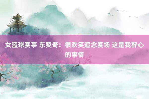 女篮球赛事 东契奇：很欢笑追念赛场 这是我醉心的事情