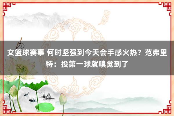 女篮球赛事 何时坚强到今天会手感火热？范弗里特：投第一球就嗅觉到了