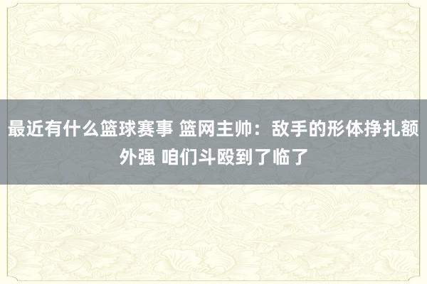 最近有什么篮球赛事 篮网主帅：敌手的形体挣扎额外强 咱们斗殴到了临了