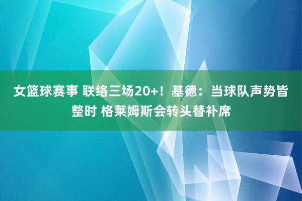 女篮球赛事 联络三场20+！基德：当球队声势皆整时 格莱姆斯会转头替补席