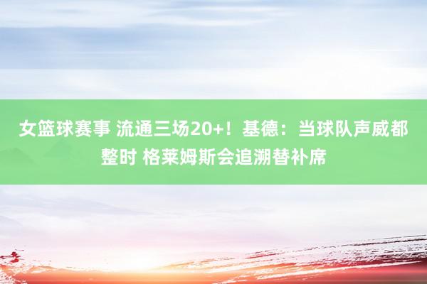 女篮球赛事 流通三场20+！基德：当球队声威都整时 格莱姆斯会追溯替补席