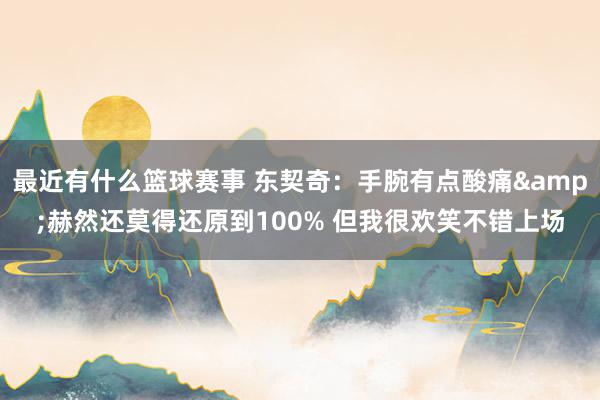 最近有什么篮球赛事 东契奇：手腕有点酸痛&赫然还莫得还原到100% 但我很欢笑不错上场