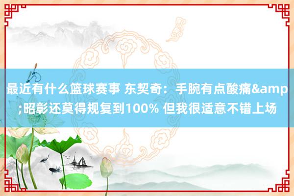 最近有什么篮球赛事 东契奇：手腕有点酸痛&昭彰还莫得规复到100% 但我很适意不错上场