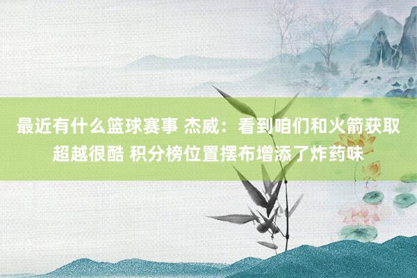 最近有什么篮球赛事 杰威：看到咱们和火箭获取超越很酷 积分榜位置摆布增添了炸药味