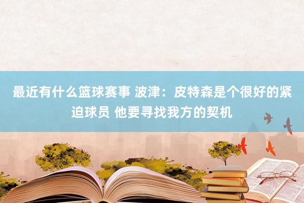 最近有什么篮球赛事 波津：皮特森是个很好的紧迫球员 他要寻找我方的契机