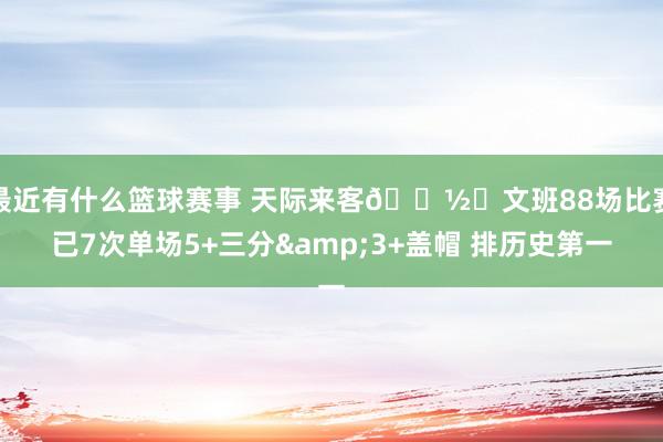 最近有什么篮球赛事 天际来客👽️文班88场比赛已7次单场5+三分&3+盖帽 排历史第一