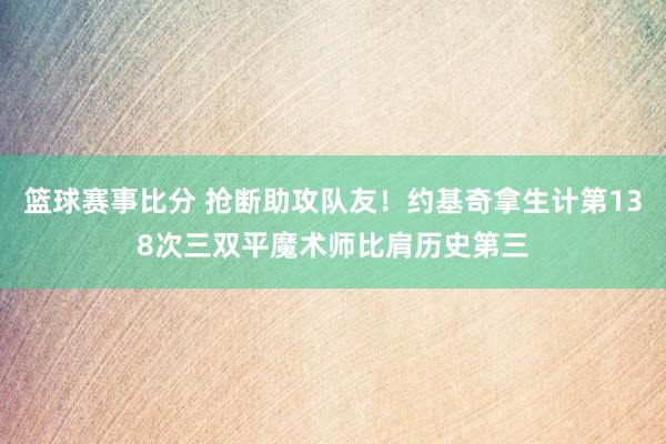 篮球赛事比分 抢断助攻队友！约基奇拿生计第138次三双平魔术师比肩历史第三