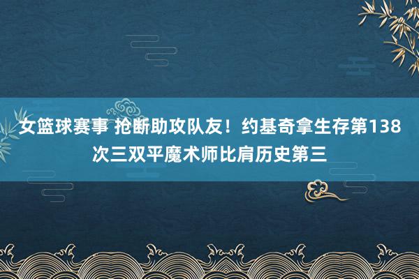 女篮球赛事 抢断助攻队友！约基奇拿生存第138次三双平魔术师比肩历史第三