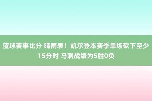 篮球赛事比分 晴雨表！凯尔登本赛季单场砍下至少15分时 马刺战绩为5胜0负