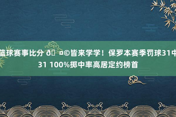 篮球赛事比分 🤩皆来学学！保罗本赛季罚球31中31 100%掷中率高居定约榜首