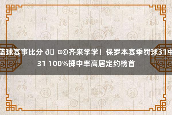 篮球赛事比分 🤩齐来学学！保罗本赛季罚球31中31 100%掷中率高居定约榜首