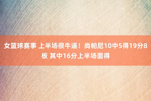 女篮球赛事 上半场很牛逼！尚帕尼10中5得19分8板 其中16分上半场面得