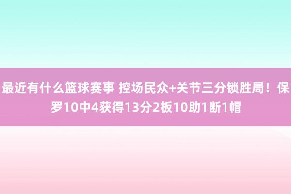 最近有什么篮球赛事 控场民众+关节三分锁胜局！保罗10中4获得13分2板10助1断1帽