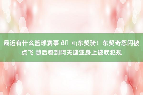 最近有什么篮球赛事 🤡东契骑！东契奇忽闪被点飞 随后骑到阿夫迪亚身上被吹犯规