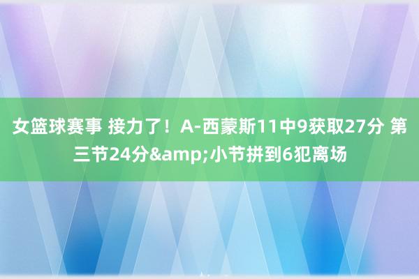 女篮球赛事 接力了！A-西蒙斯11中9获取27分 第三节24分&小节拼到6犯离场