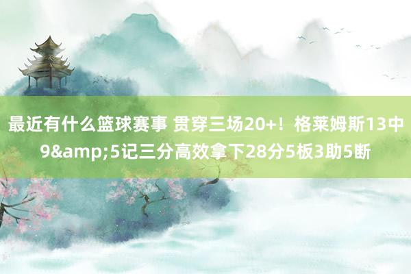 最近有什么篮球赛事 贯穿三场20+！格莱姆斯13中9&5记三分高效拿下28分5板3助5断