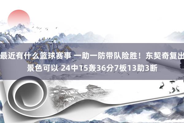 最近有什么篮球赛事 一助一防带队险胜！东契奇复出景色可以 24中15轰36分7板13助3断