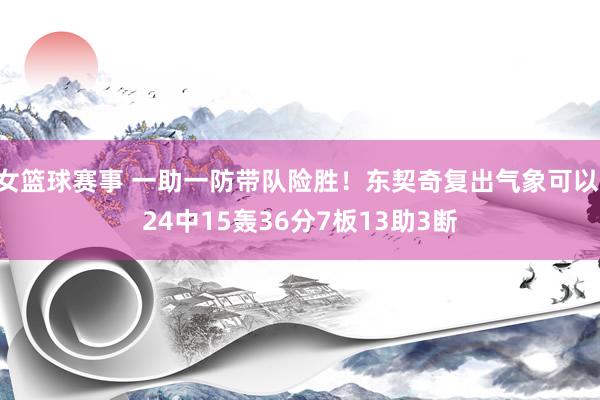 女篮球赛事 一助一防带队险胜！东契奇复出气象可以 24中15轰36分7板13助3断