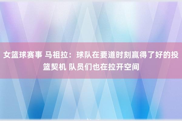 女篮球赛事 马祖拉：球队在要道时刻赢得了好的投篮契机 队员们也在拉开空间