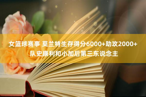 女篮球赛事 莫兰特生存得分6000+助攻2000+ 队史康利和小加后第三东说念主